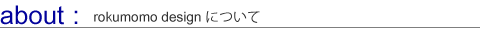 about: rokumomo designについて